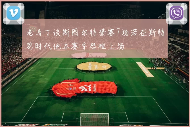 老马丁谈斯图尔特禁赛7场若在斯特恩时代他本赛季恐难上场