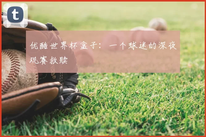 优酷世界杯盒子：一个球迷的深夜观赛救赎