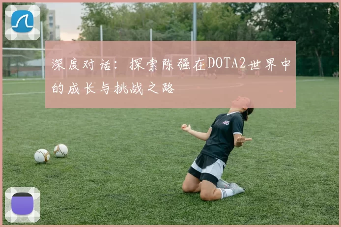 深度对话:探索陈强在DOTA2世界中的成长与挑战之路