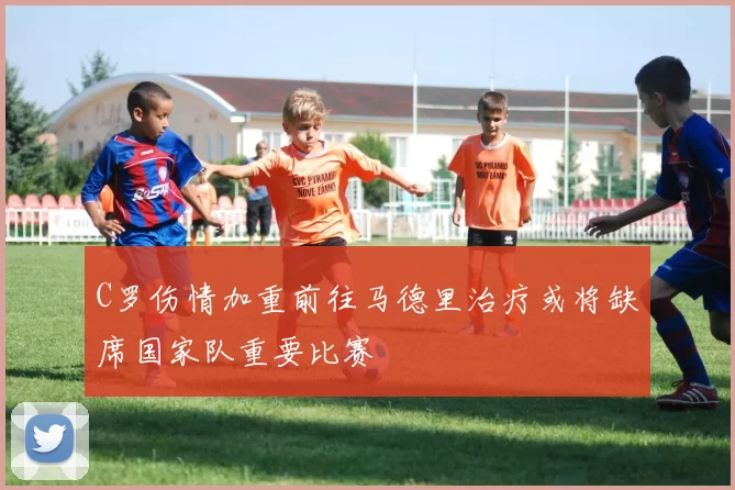 C罗伤情加重前往马德里治疗或将缺席国家队重要比赛