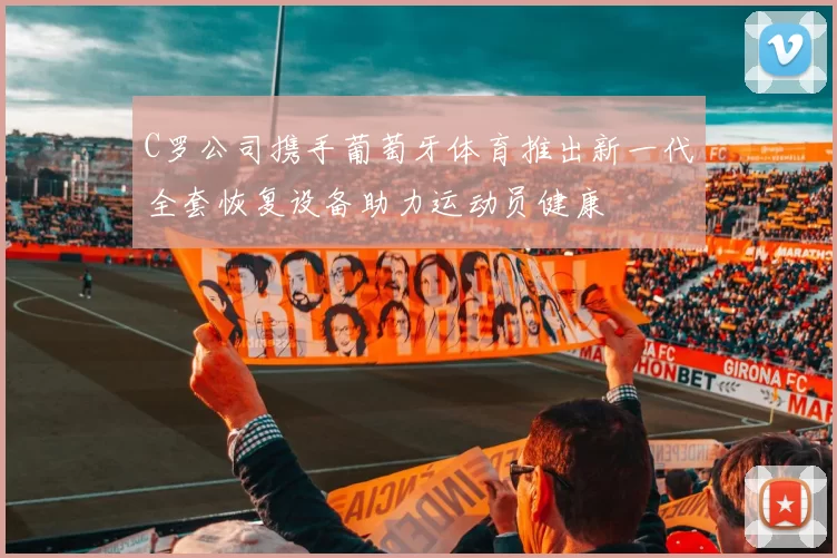 C罗公司携手葡萄牙体育推出新一代全套恢复设备助力运动员健康