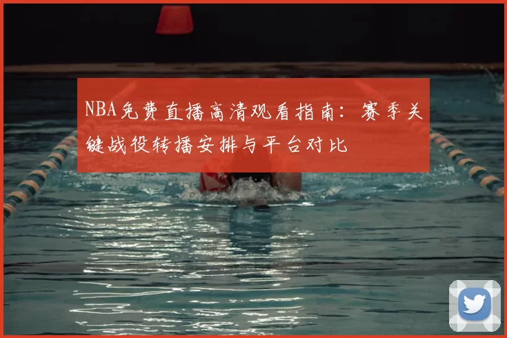 NBA免费直播高清观看指南：赛季关键战役转播安排与平台对比