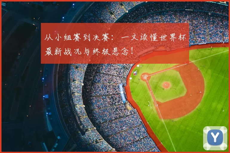 从小组赛到决赛：一文读懂世界杯最新战况与终极悬念！