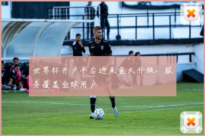 世界杯开户平台迎来重大升级,服务覆盖全球用户