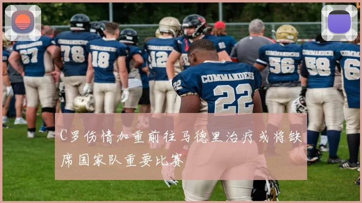 C罗伤情加重前往马德里治疗或将缺席国家队重要比赛
