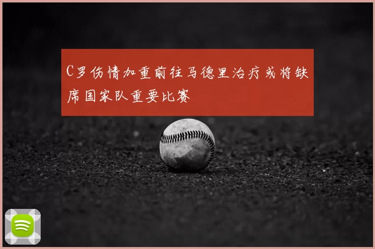 C罗伤情加重前往马德里治疗或将缺席国家队重要比赛