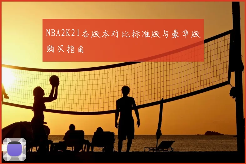 NBA2K21各版本对比标准版与豪华版购买指南