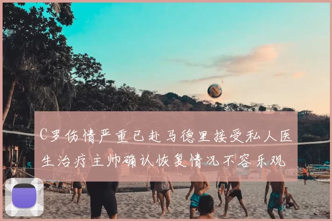 C罗伤情严重已赴马德里接受私人医生治疗主帅确认恢复情况不容乐观