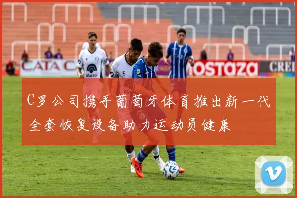 C罗公司携手葡萄牙体育推出新一代全套恢复设备助力运动员健康