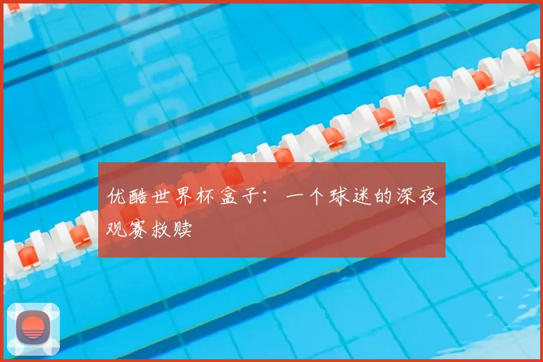 优酷世界杯盒子：一个球迷的深夜观赛救赎