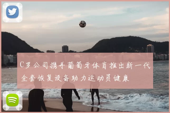 C罗公司携手葡萄牙体育推出新一代全套恢复设备助力运动员健康