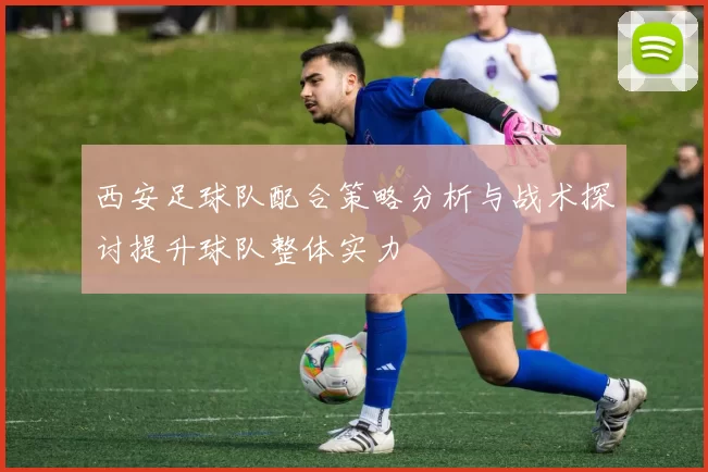 西安足球队配合策略分析与战术探讨提升球队整体实力