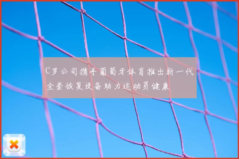 C罗公司携手葡萄牙体育推出新一代全套恢复设备助力运动员健康