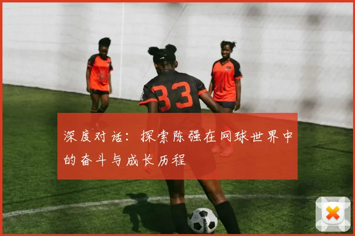 深度对话：探索陈强在网球世界中的奋斗与成长历程
