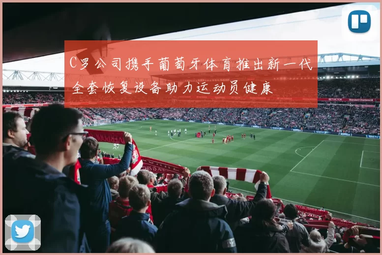 C罗公司携手葡萄牙体育推出新一代全套恢复设备助力运动员健康