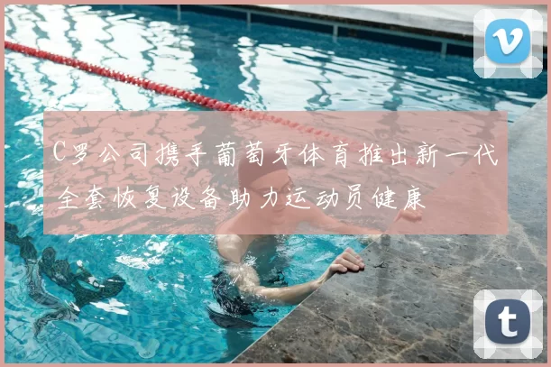 C罗公司携手葡萄牙体育推出新一代全套恢复设备助力运动员健康