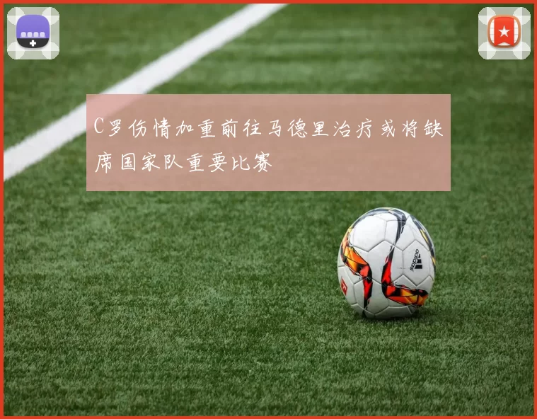 C罗伤情加重前往马德里治疗或将缺席国家队重要比赛