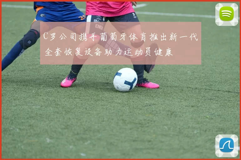 C罗公司携手葡萄牙体育推出新一代全套恢复设备助力运动员健康