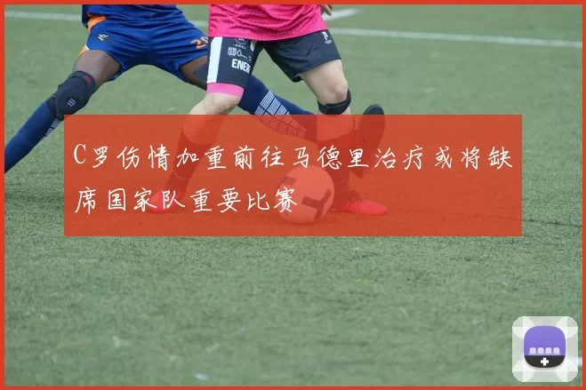 C罗伤情加重前往马德里治疗或将缺席国家队重要比赛