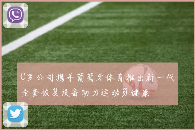 C罗公司携手葡萄牙体育推出新一代全套恢复设备助力运动员健康
