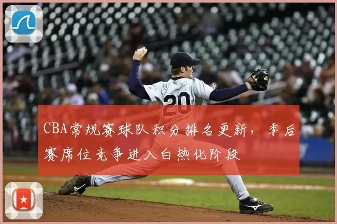 CBA常规赛球队积分排名更新,季后赛席位竞争进入白热化阶段