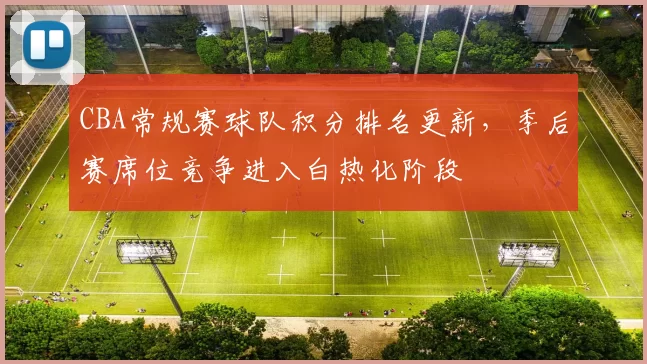 CBA常规赛球队积分排名更新,季后赛席位竞争进入白热化阶段