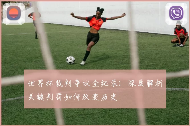 世界杯裁判争议全纪录：深度解析关键判罚如何改变历史