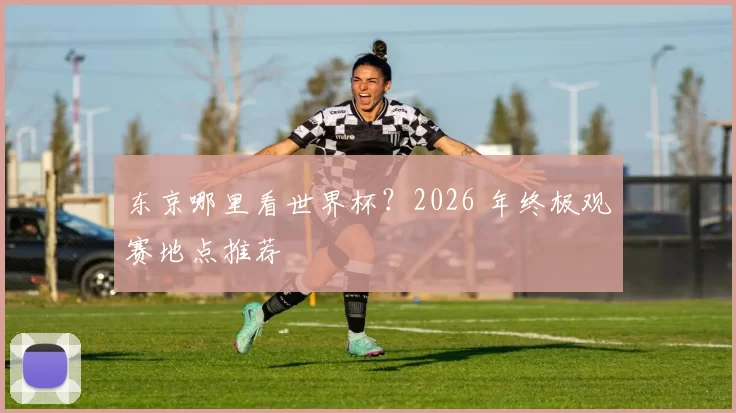 东京哪里看世界杯?2026 年终极观赛地点推荐