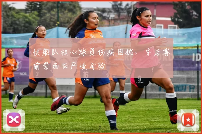 快船队核心球员伤病困扰,季后赛前景面临严峻考验