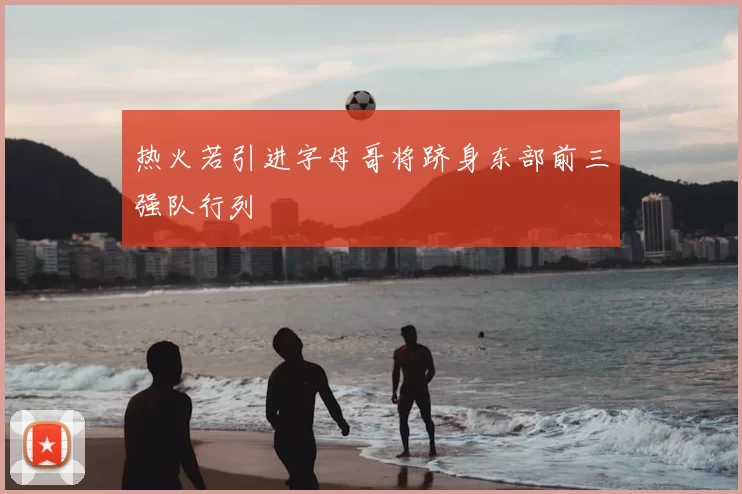 热火若引进字母哥将跻身东部前三强队行列