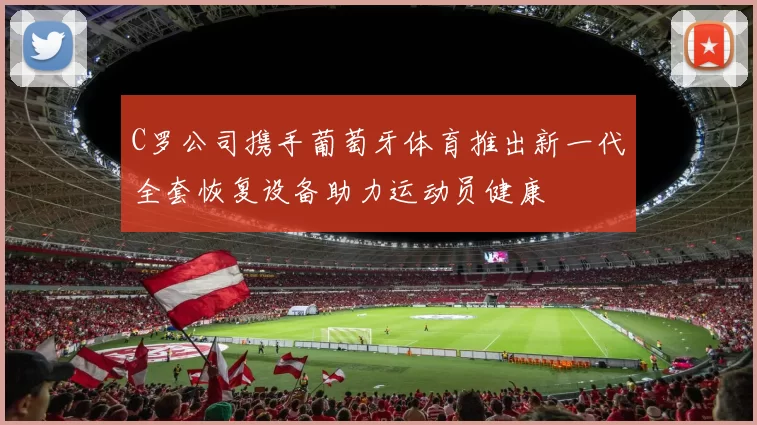 C罗公司携手葡萄牙体育推出新一代全套恢复设备助力运动员健康