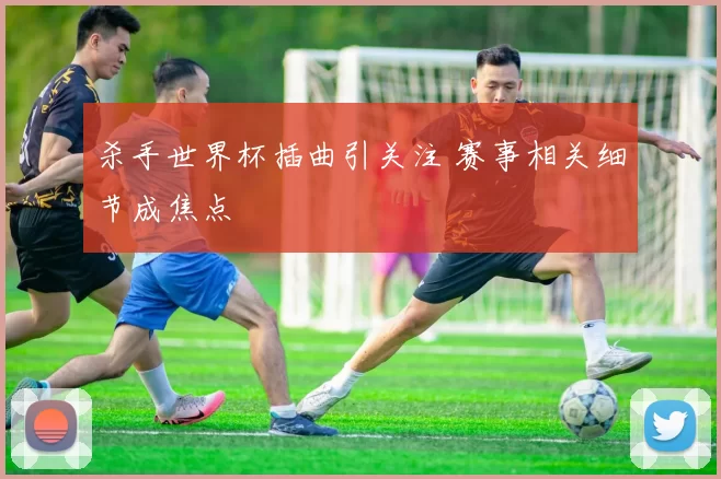 杀手世界杯插曲引关注 赛事相关细节成焦点