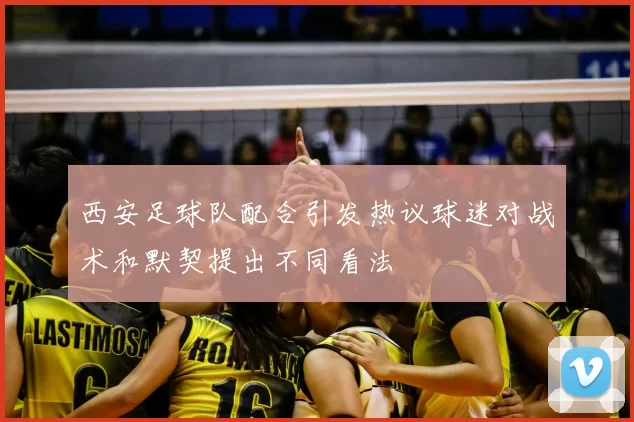 西安足球队配合引发热议球迷对战术和默契提出不同看法