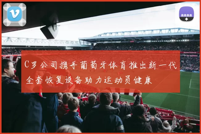 C罗公司携手葡萄牙体育推出新一代全套恢复设备助力运动员健康