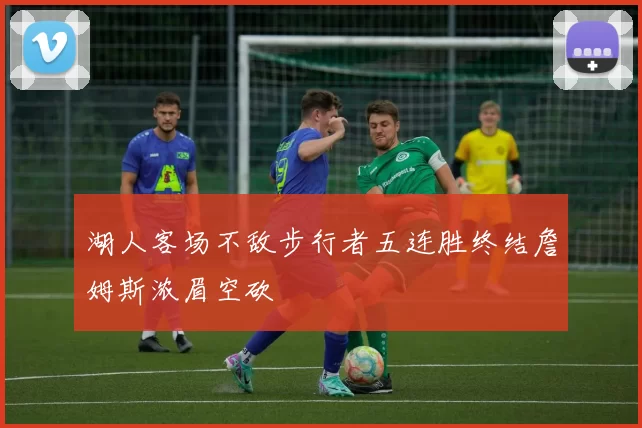 湖人客场不敌步行者五连胜终结詹姆斯浓眉空砍
