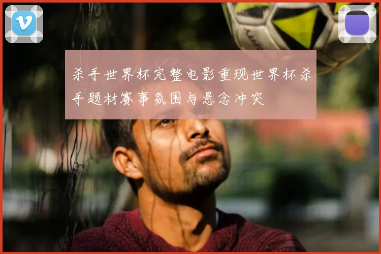 杀手世界杯完整电影重现世界杯杀手题材赛事氛围与悬念冲突