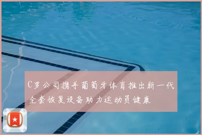 C罗公司携手葡萄牙体育推出新一代全套恢复设备助力运动员健康