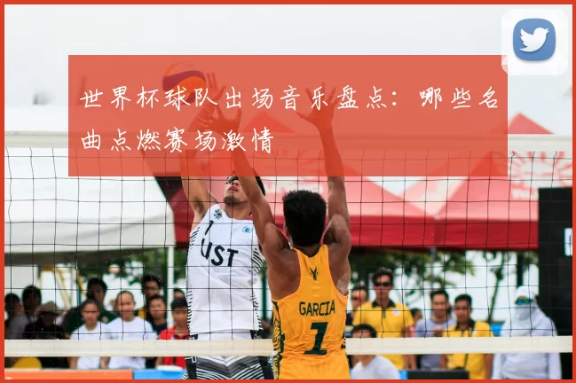 世界杯球队出场音乐盘点:哪些名曲点燃赛场激情