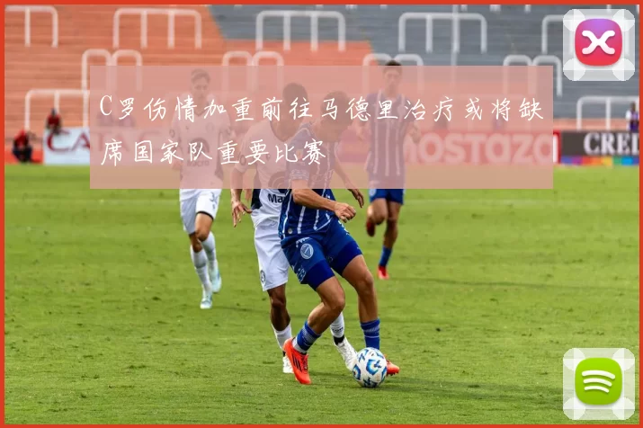 C罗伤情加重前往马德里治疗或将缺席国家队重要比赛