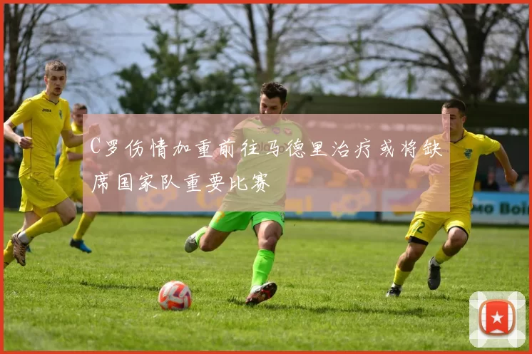 C罗伤情加重前往马德里治疗或将缺席国家队重要比赛