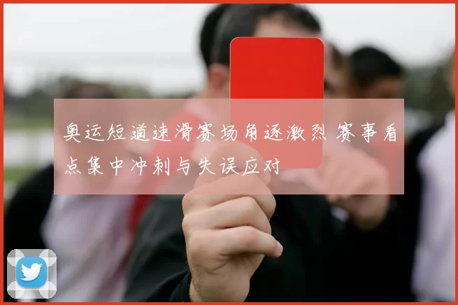 奥运短道速滑赛场角逐激烈 赛事看点集中冲刺与失误应对