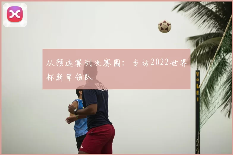 从预选赛到决赛圈：专访2022世界杯新军领队