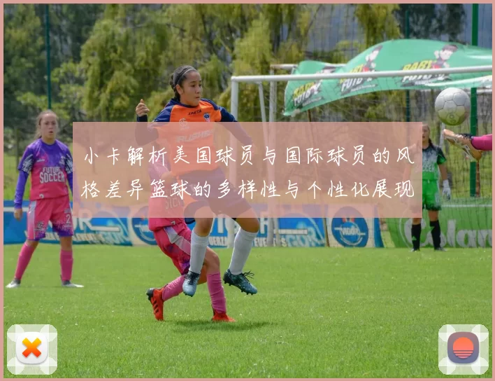 小卡解析美国球员与国际球员的风格差异篮球的多样性与个性化展现