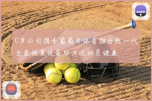 C罗公司携手葡萄牙体育推出新一代全套恢复设备助力运动员健康