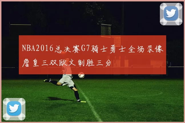 NBA2016总决赛G7骑士勇士全场录像詹皇三双欧文制胜三分