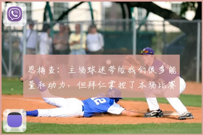 恩梅查:主场球迷带给我们很多能量和动力,但拜仁掌控了本场比赛