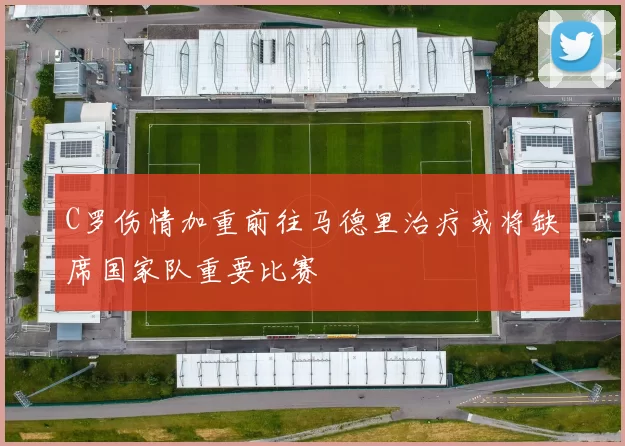 C罗伤情加重前往马德里治疗或将缺席国家队重要比赛