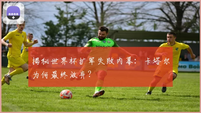 揭秘世界杯扩军失败内幕:卡塔尔为何最终放弃?